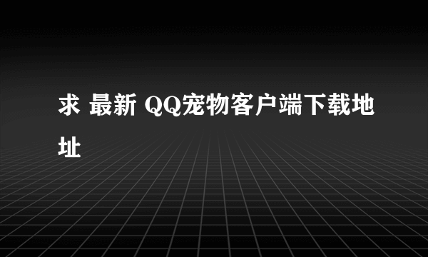 求 最新 QQ宠物客户端下载地址