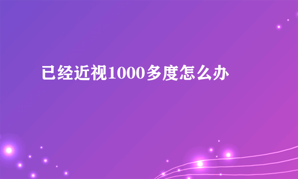 已经近视1000多度怎么办