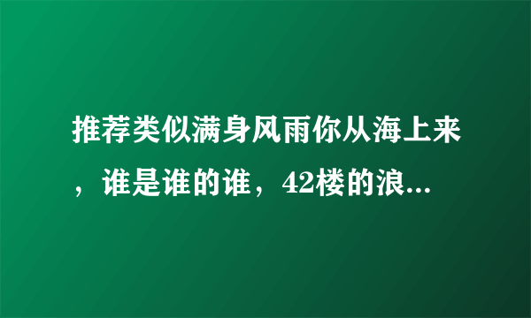 推荐类似满身风雨你从海上来，谁是谁的谁，42楼的浪漫情事。。的都市言情小说，文笔好些的正剧