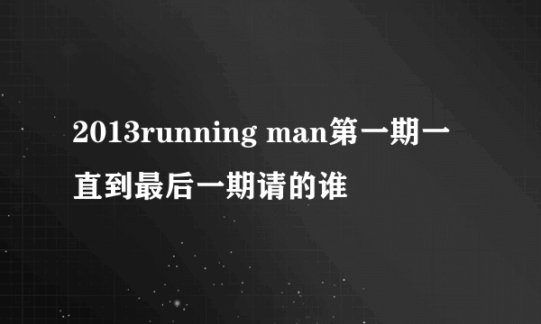 2013running man第一期一直到最后一期请的谁