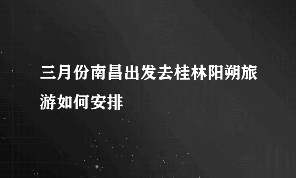 三月份南昌出发去桂林阳朔旅游如何安排