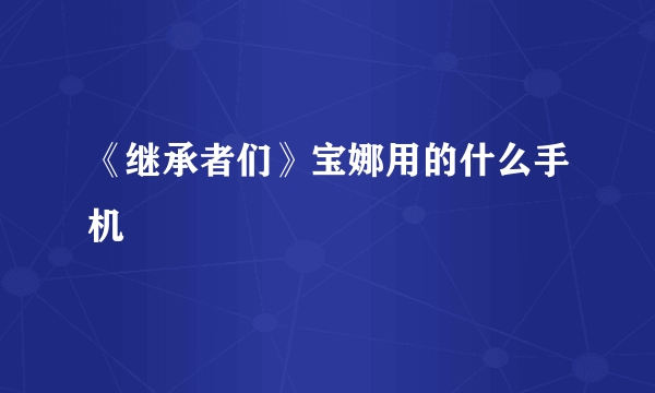 《继承者们》宝娜用的什么手机