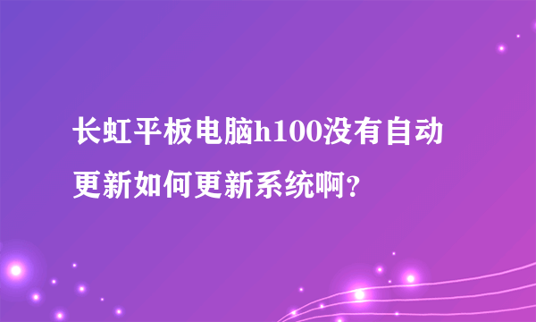 长虹平板电脑h100没有自动更新如何更新系统啊？