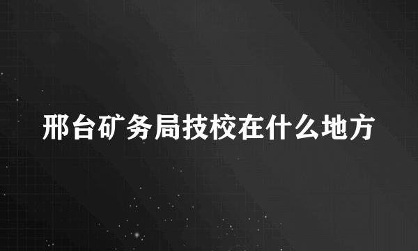 邢台矿务局技校在什么地方