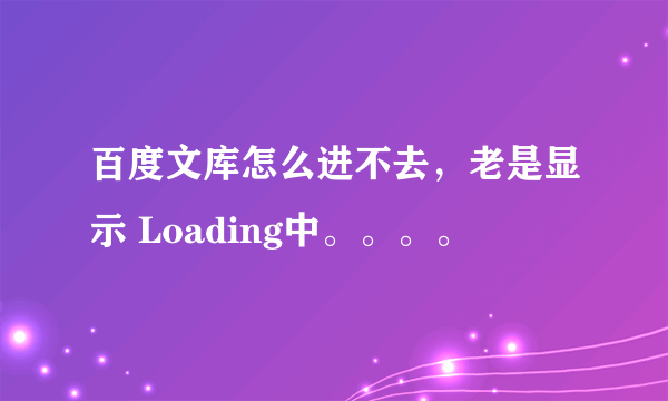 百度文库怎么进不去，老是显示 Loading中。。。。