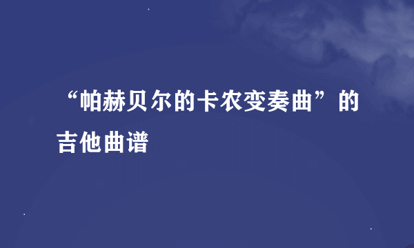 “帕赫贝尔的卡农变奏曲”的吉他曲谱