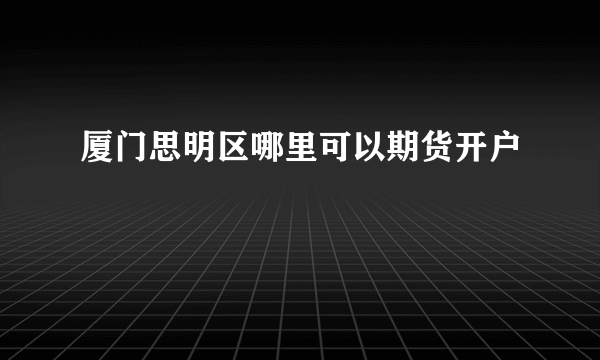 厦门思明区哪里可以期货开户