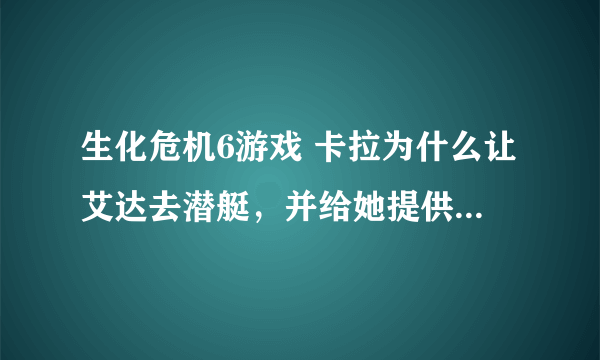 生化危机6游戏 卡拉为什么让艾达去潜艇，并给她提供那么多信息