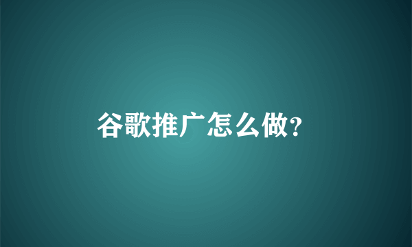 谷歌推广怎么做？