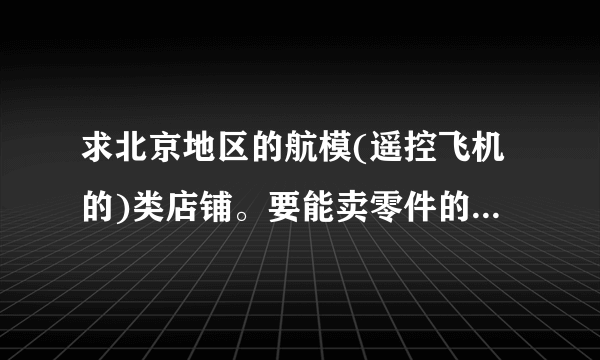 求北京地区的航模(遥控飞机的)类店铺。要能卖零件的，规模大一些的。以及路线。