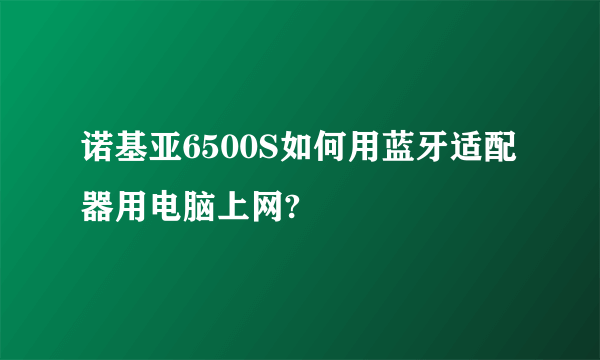 诺基亚6500S如何用蓝牙适配器用电脑上网?