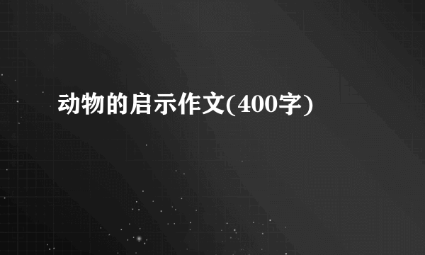 动物的启示作文(400字)