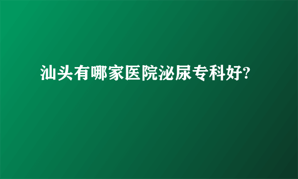 汕头有哪家医院泌尿专科好?