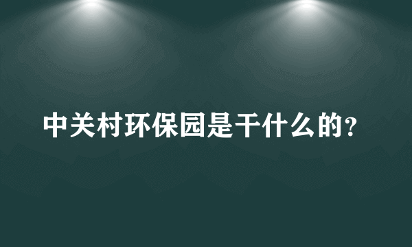 中关村环保园是干什么的？