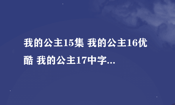 我的公主15集 我的公主16优酷 我的公主17中字首发 哪有的看？