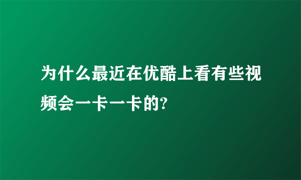 为什么最近在优酷上看有些视频会一卡一卡的?