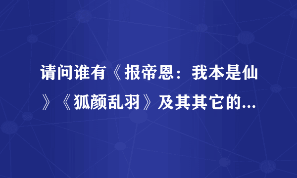 请问谁有《报帝恩：我本是仙》《狐颜乱羽》及其其它的一些好看的仙侠师徒文，麻烦发一些，谢谢！