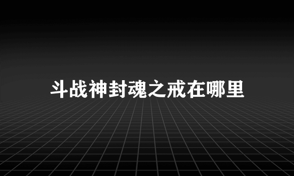 斗战神封魂之戒在哪里