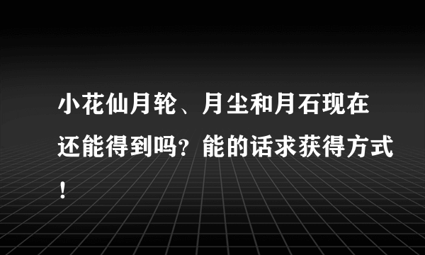 小花仙月轮、月尘和月石现在还能得到吗？能的话求获得方式！