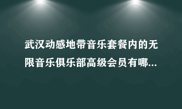 武汉动感地带音乐套餐内的无限音乐俱乐部高级会员有哪些特权？