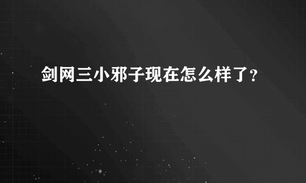 剑网三小邪子现在怎么样了？