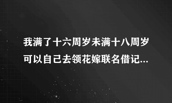 我满了十六周岁未满十八周岁可以自己去领花嫁联名借记卡吗，可短信为什么说要监护人？