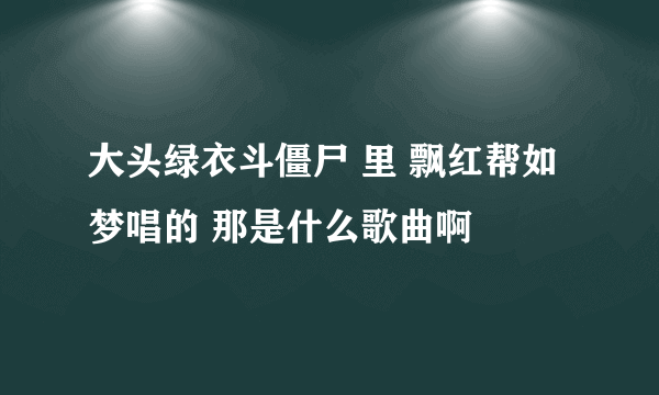 大头绿衣斗僵尸 里 飘红帮如梦唱的 那是什么歌曲啊