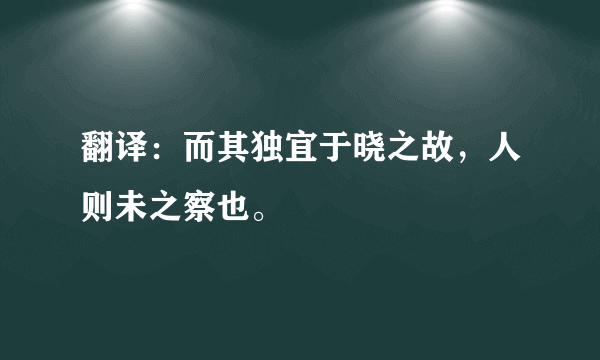 翻译：而其独宜于晓之故，人则未之察也。