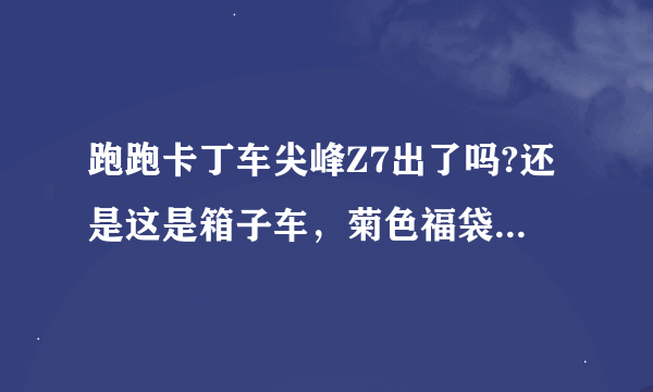 跑跑卡丁车尖峰Z7出了吗?还是这是箱子车，菊色福袋抽了划算吗?星星锤呢?如果出了尖峰Z7买了划算吗，