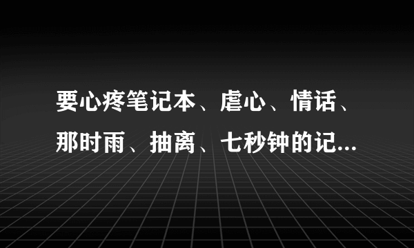 要心疼笔记本、虐心、情话、那时雨、抽离、七秒钟的记忆、后会无期、这几首歌的歌词。