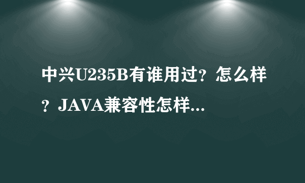 中兴U235B有谁用过？怎么样？JAVA兼容性怎样？JAVA内存大吗？多谢了！