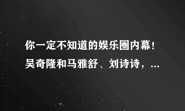 你一定不知道的娱乐圈内幕！吴奇隆和马雅舒、刘诗诗，都有何故事？