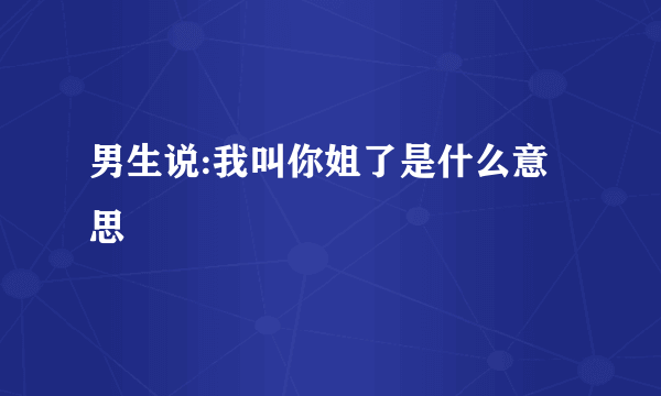 男生说:我叫你姐了是什么意思