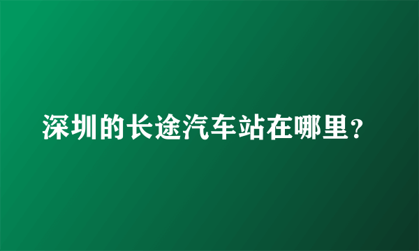 深圳的长途汽车站在哪里？