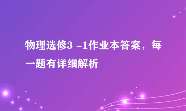 物理选修3 -1作业本答案，每一题有详细解析