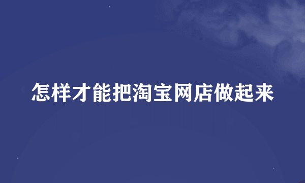 怎样才能把淘宝网店做起来