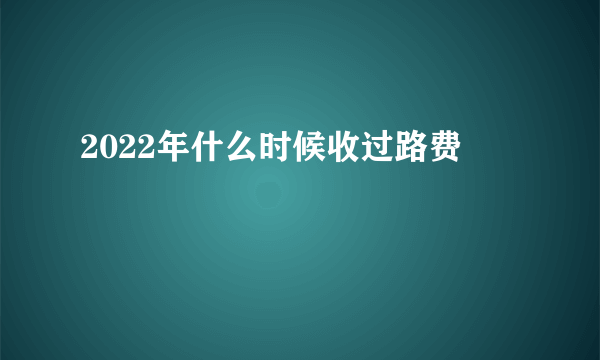 2022年什么时候收过路费