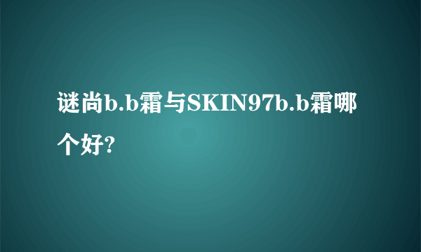 谜尚b.b霜与SKIN97b.b霜哪个好?