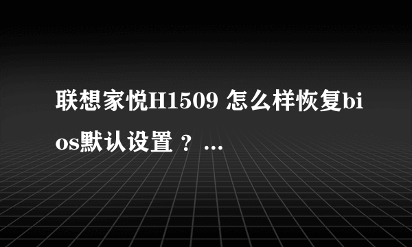 联想家悦H1509 怎么样恢复bios默认设置 ？？请高手回答呀？