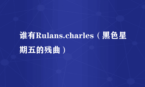 谁有Rulans.charles（黑色星期五的残曲）