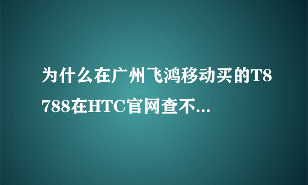 为什么在广州飞鸿移动买的T8788在HTC官网查不到IMEI信息拜托了各位 谢谢