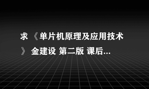 求 《单片机原理及应用技术》 金建设 第二版 课后习题的答案