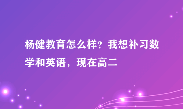 杨健教育怎么样？我想补习数学和英语，现在高二