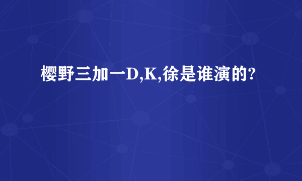 樱野三加一D,K,徐是谁演的?