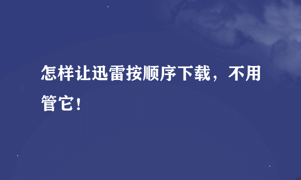 怎样让迅雷按顺序下载，不用管它！