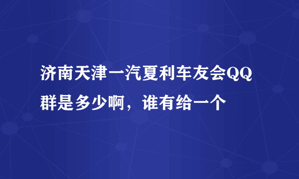 济南天津一汽夏利车友会QQ群是多少啊，谁有给一个