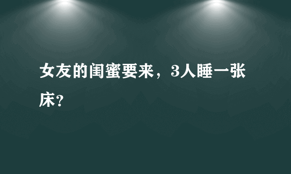 女友的闺蜜要来，3人睡一张床？