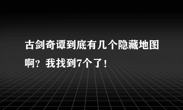 古剑奇谭到底有几个隐藏地图啊？我找到7个了！