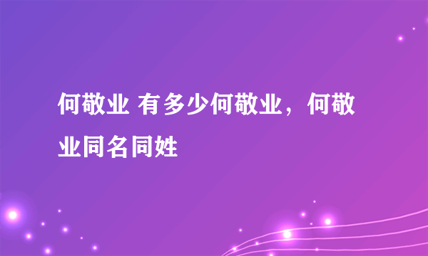 何敬业 有多少何敬业，何敬业同名同姓