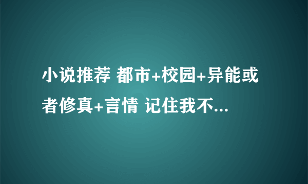 小说推荐 都市+校园+异能或者修真+言情 记住我不要复制的 注： 女主角不要太多就行